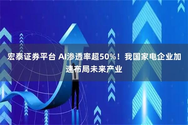 宏泰证券平台 AI渗透率超50%！我国家电企业加速布局未来产业