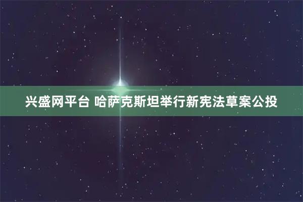 兴盛网平台 哈萨克斯坦举行新宪法草案公投