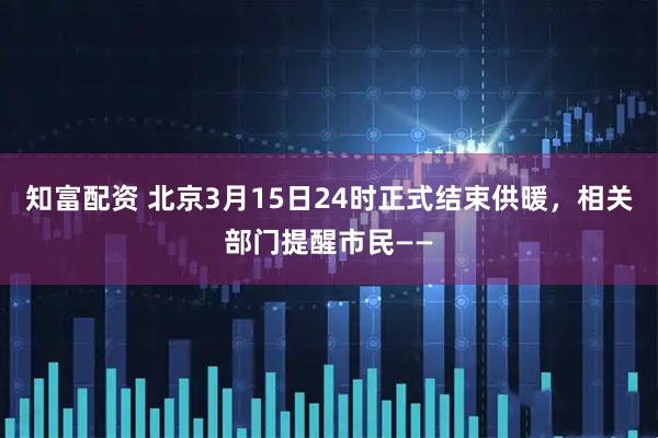 知富配资 北京3月15日24时正式结束供暖，相关部门提醒市民——