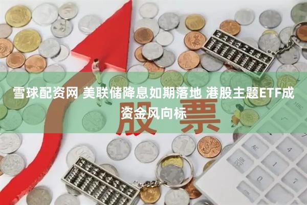 雪球配资网 美联储降息如期落地 港股主题ETF成资金风向标