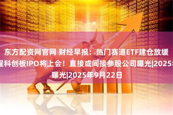 东方配资网官网 财经早报：热门赛道ETF建仓放缓，摩尔线程科创板IPO将上会！直接或间接参股公司曝光|2025年9月22日