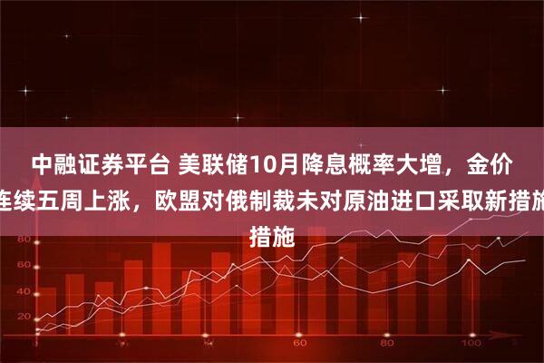中融证券平台 美联储10月降息概率大增，金价连续五周上涨，欧盟对俄制裁未对原油进口采取新措施