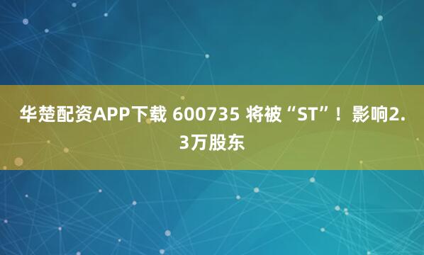 华楚配资APP下载 600735 将被“ST”！影响2.3万股东