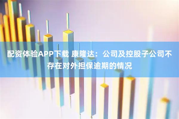配资体验APP下载 康隆达：公司及控股子公司不存在对外担保逾期的情况
