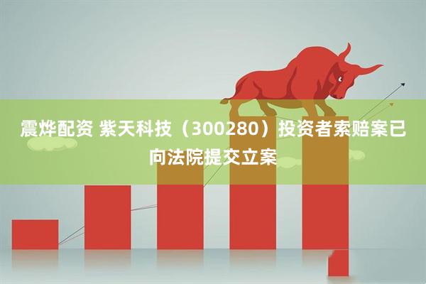 震烨配资 紫天科技（300280）投资者索赔案已向法院提交立案