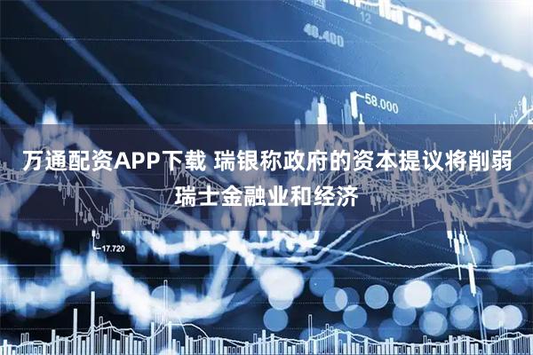 万通配资APP下载 瑞银称政府的资本提议将削弱瑞士金融业和经济