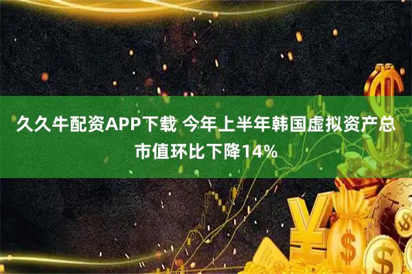 久久牛配资APP下载 今年上半年韩国虚拟资产总市值环比下降14%