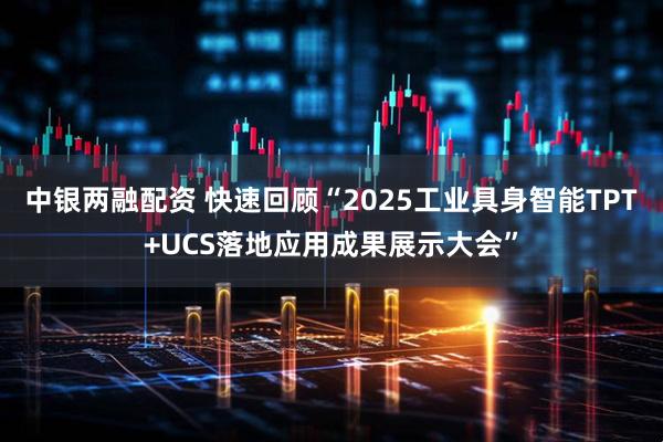 中银两融配资 快速回顾“2025工业具身智能TPT+UCS落地应用成果展示大会”