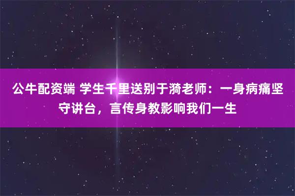公牛配资端 学生千里送别于漪老师：一身病痛坚守讲台，言传身教影响我们一生