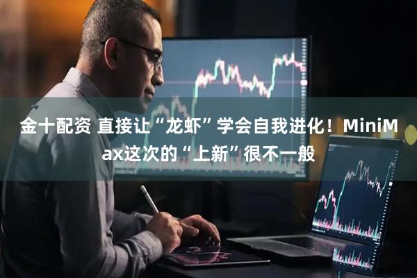 金十配资 直接让“龙虾”学会自我进化！MiniMax这次的“上新”很不一般