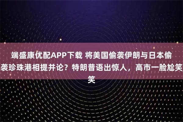 端盛康优配APP下载 将美国偷袭伊朗与日本偷袭珍珠港相提并论?特朗普语出惊人,高市一脸尬笑