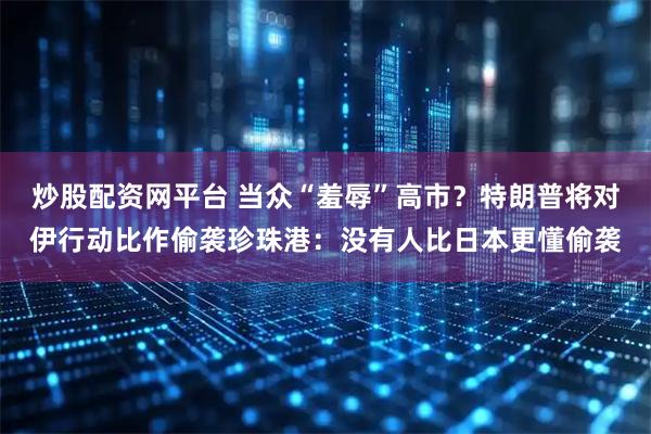 炒股配资网平台 当众“羞辱”高市？特朗普将对伊行动比作偷袭珍珠港：没有人比日本更懂偷袭