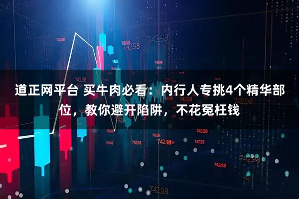 道正网平台 买牛肉必看:内行人专挑4个精华部位,教你避开陷阱,不花冤枉钱