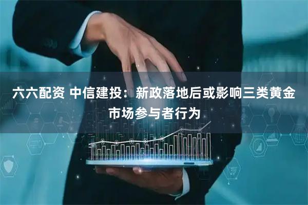 六六配资 中信建投：新政落地后或影响三类黄金市场参与者行为