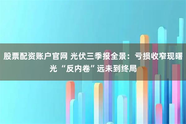 股票配资账户官网 光伏三季报全景：亏损收窄现曙光 “反内卷”远未到终局