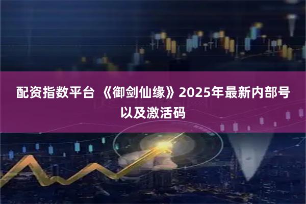 配资指数平台 《御剑仙缘》2025年最新内部号以及激活码