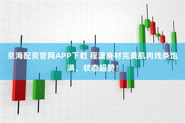 京海配资官网APP下载 程潇身材完美肌肉线条饱满,状态超赞!