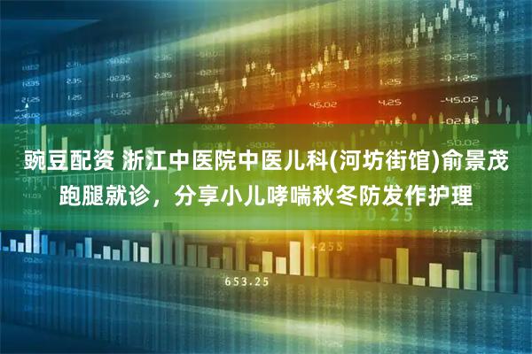 豌豆配资 浙江中医院中医儿科(河坊街馆)俞景茂跑腿就诊，分享小儿哮喘秋冬防发作护理