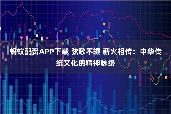 蚂蚁配资APP下载 弦歌不辍 薪火相传：中华传统文化的精神脉络