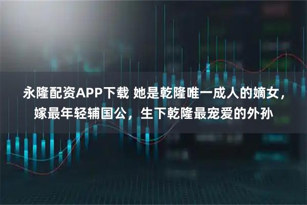 永隆配资APP下载 她是乾隆唯一成人的嫡女，嫁最年轻辅国公，生下乾隆最宠爱的外孙