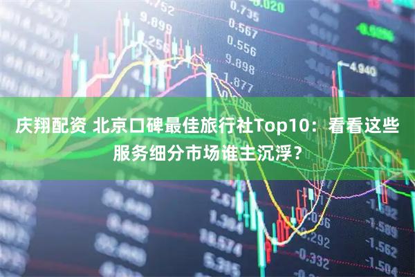 庆翔配资 北京口碑最佳旅行社Top10：看看这些服务细分市场谁主沉浮？