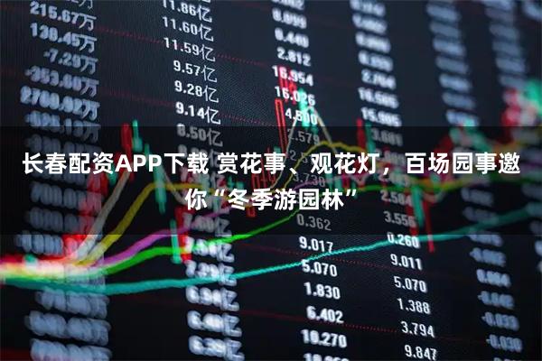 长春配资APP下载 赏花事、观花灯,百场园事邀你“冬季游园林”