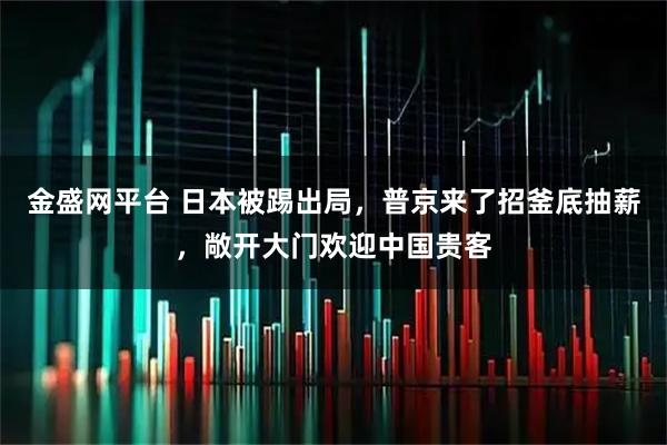 金盛网平台 日本被踢出局，普京来了招釜底抽薪，敞开大门欢迎中国贵客