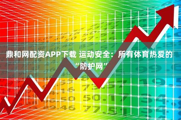 鼎和网配资APP下载 运动安全:所有体育热爱的 “防护网”