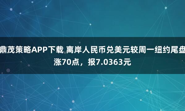 鼎茂策略APP下载 离岸人民币兑美元较周一纽约尾盘涨70点，报7.0363元