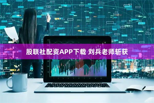 股联社配资APP下载 刘兵老师斩获