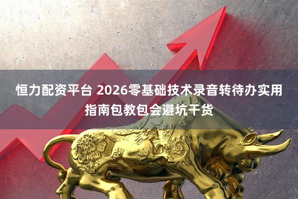 恒力配资平台 2026零基础技术录音转待办实用指南包教包会避坑干货