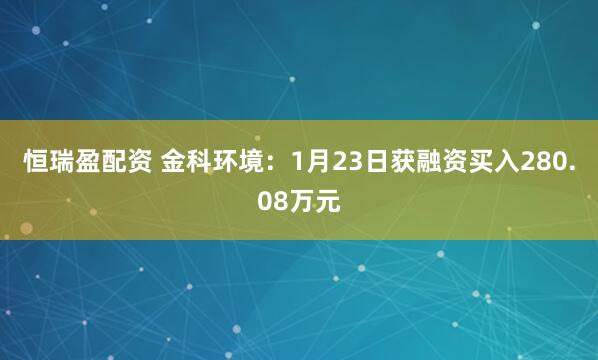 恒瑞盈配资 金科环境：1月23日获融资买入280.08万元