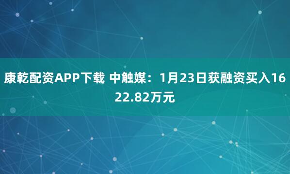 康乾配资APP下载 中触媒：1月23日获融资买入1622.82万元