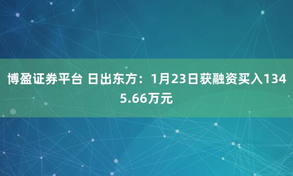 博盈证券平台 日出东方：1月23日获融资买入1345.66万元