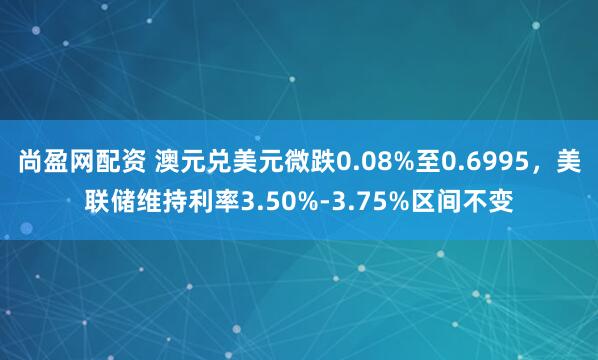 尚盈网配资 澳元兑美元微跌0.08%至0.6995，美联储维持利率3.50%-3.75%区间不变