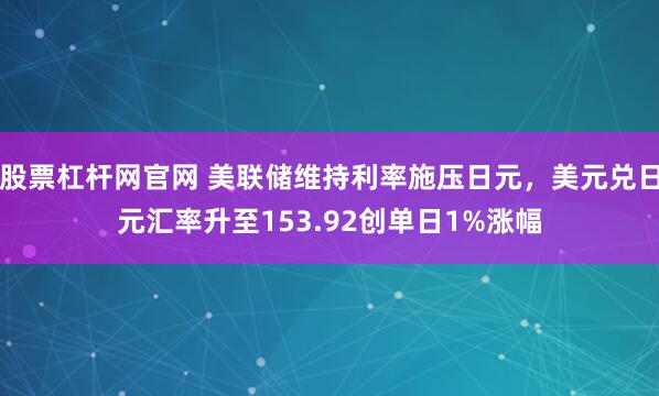 股票杠杆网官网 美联储维持利率施压日元，美元兑日元汇率升至153.92创单日1%涨幅