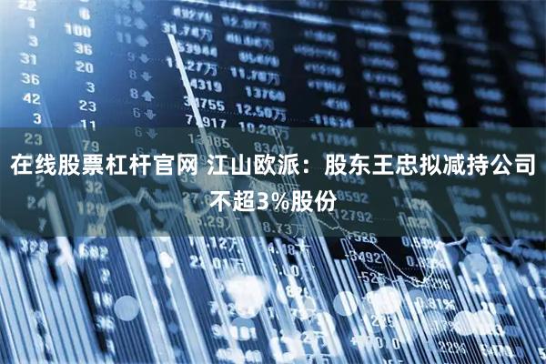 在线股票杠杆官网 江山欧派：股东王忠拟减持公司不超3%股份
