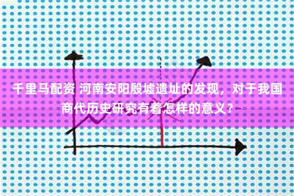 千里马配资 河南安阳殷墟遗址的发现，对于我国商代历史研究有着怎样的意义？