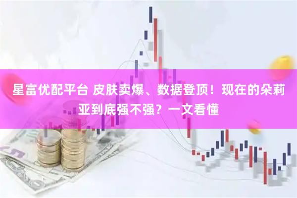 星富优配平台 皮肤卖爆、数据登顶！现在的朵莉亚到底强不强？一文看懂