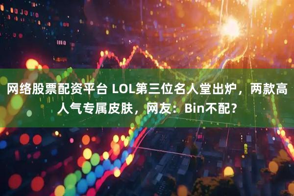 网络股票配资平台 LOL第三位名人堂出炉，两款高人气专属皮肤，网友：Bin不配？