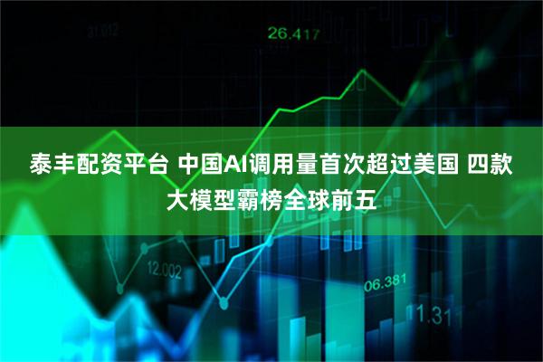泰丰配资平台 中国AI调用量首次超过美国 四款大模型霸榜全球前五