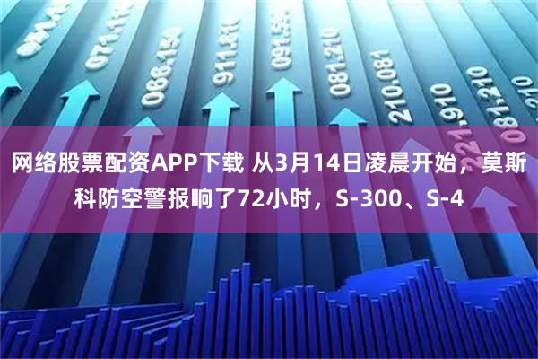 网络股票配资APP下载 从3月14日凌晨开始，莫斯科防空警报响了72小时，S-300、S-4
