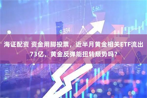 海证配资 资金用脚投票，近半月黄金相关ETF流出73亿，黄金反弹能扭转颓势吗？