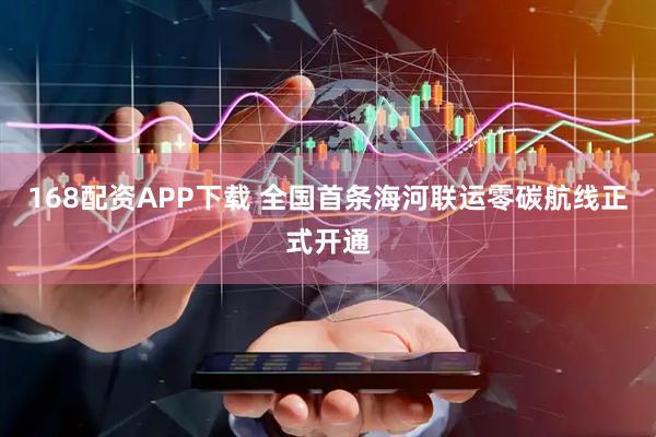 168配资APP下载 全国首条海河联运零碳航线正式开通