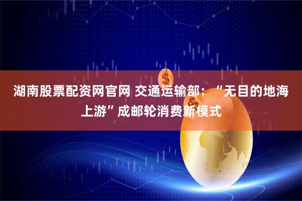 湖南股票配资网官网 交通运输部：“无目的地海上游”成邮轮消费新模式