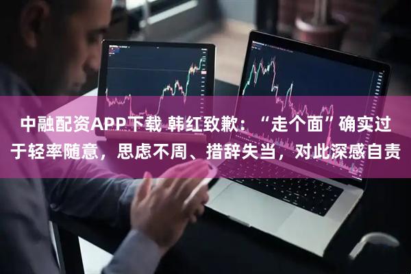 中融配资APP下载 韩红致歉:“走个面”确实过于轻率随意,思虑不周、措辞失当,对此深感自责