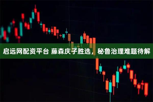 启远网配资平台 藤森庆子胜选，秘鲁治理难题待解