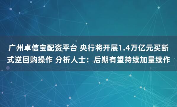 广州卓信宝配资平台 央行将开展1.4万亿元买断式逆回购操作 分析人士:后期有望持续加量续作