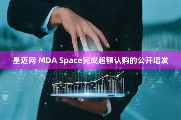 星迈网 MDA Space完成超额认购的公开增发