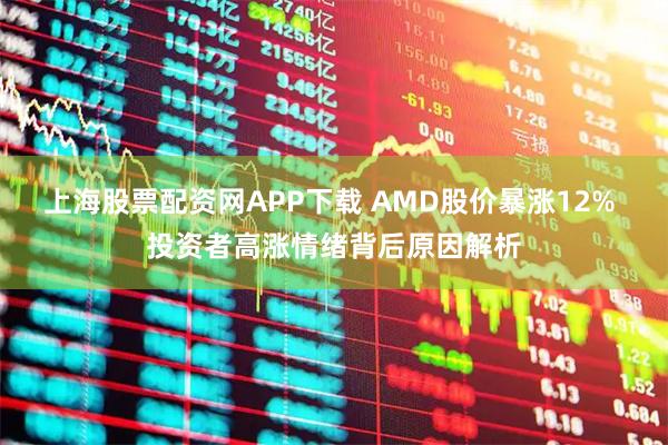 上海股票配资网APP下载 AMD股价暴涨12% 投资者高涨情绪背后原因解析